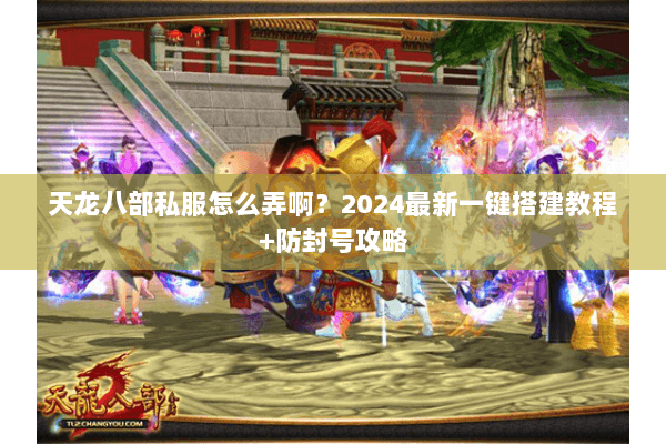 天龙八部私服怎么弄啊？2024最新一键搭建教程+防封号攻略