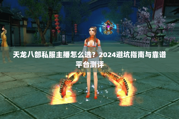 天龙八部私服主播怎么选？2024避坑指南与靠谱平台测评