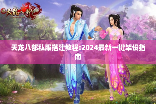天龙八部私服搭建教程:2024最新一键架设指南