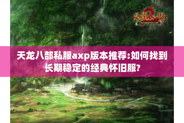 天龙八部私服axp版本推荐:如何找到长期稳定的经典怀旧服?