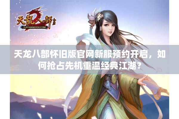 天龙八部怀旧版官网新服预约开启，如何抢占先机重温经典江湖？