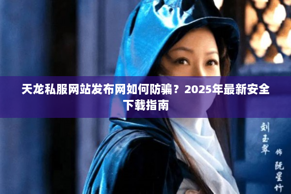 天龙私服网站发布网如何防骗？2025年最新安全下载指南