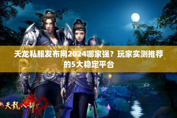 天龙私服发布网2024哪家强？玩家实测推荐的5大稳定平台