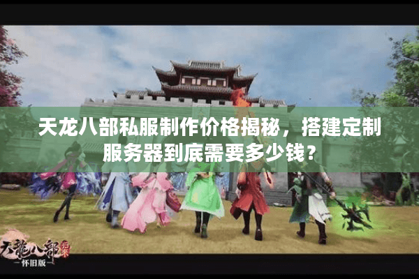 天龙八部私服制作价格揭秘，搭建定制服务器到底需要多少钱？