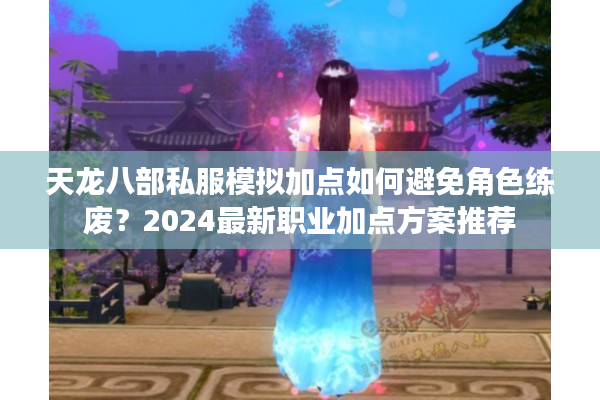天龙八部私服模拟加点如何避免角色练废？2024最新职业加点方案推荐