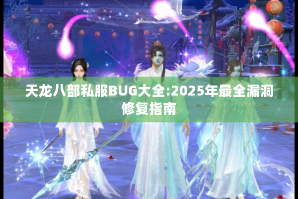天龙八部私服BUG大全:2025年最全漏洞修复指南