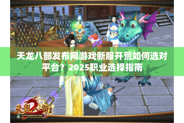 天龙八部发布网游戏新服开荒如何选对平台？2025职业选择指南