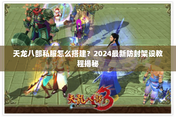 天龙八部私服怎么搭建？2024最新防封架设教程揭秘