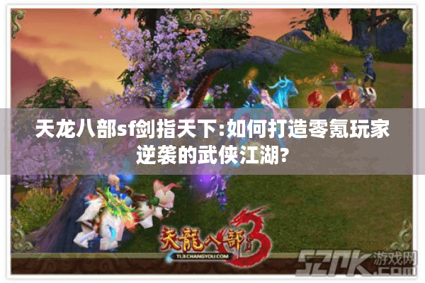 天龙八部sf剑指天下:如何打造零氪玩家逆袭的武侠江湖?