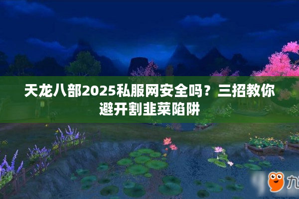 天龙八部2025私服网安全吗？三招教你避开割韭菜陷阱