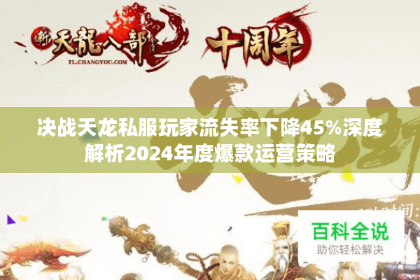 决战天龙私服玩家流失率下降45%深度解析2024年度爆款运营策略