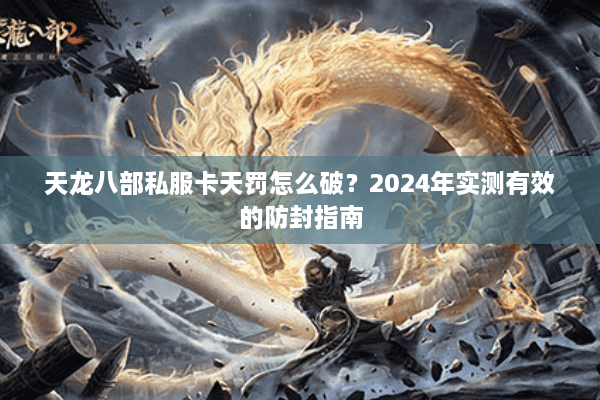 天龙八部私服卡天罚怎么破？2024年实测有效的防封指南