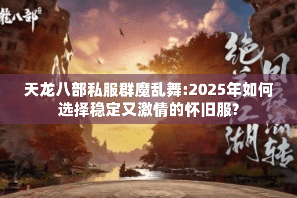 天龙八部私服群魔乱舞:2025年如何选择稳定又激情的怀旧服?