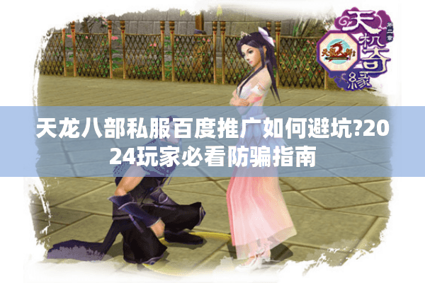 天龙八部私服百度推广如何避坑?2024玩家必看防骗指南