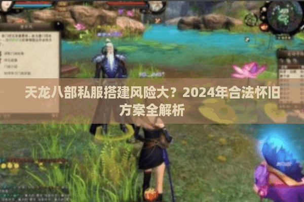 天龙八部私服搭建风险大？2024年合法怀旧方案全解析