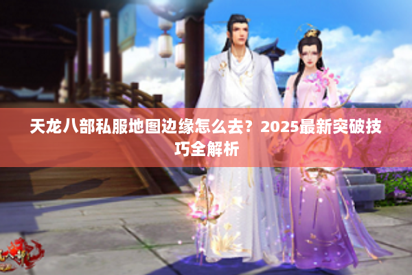 天龙八部私服地图边缘怎么去？2025最新突破技巧全解析