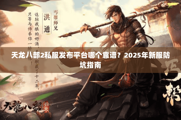天龙八部2私服发布平台哪个靠谱？2025年新服防坑指南