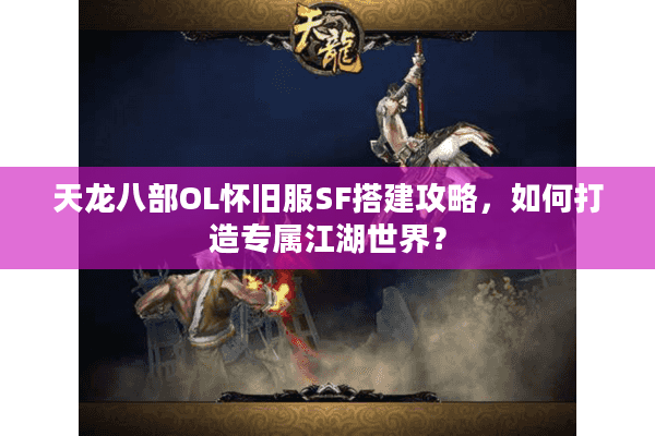天龙八部OL怀旧服SF搭建攻略，如何打造专属江湖世界？