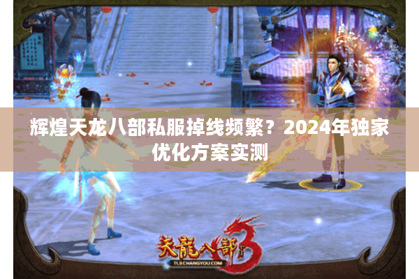 辉煌天龙八部私服掉线频繁？2024年独家优化方案实测