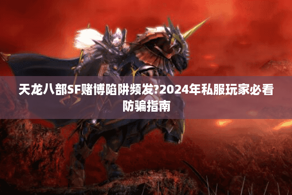天龙八部SF赌博陷阱频发?2024年私服玩家必看防骗指南