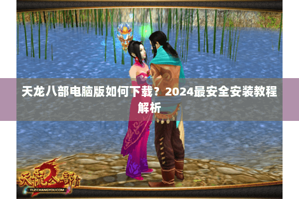 天龙八部电脑版如何下载？2024最安全安装教程解析