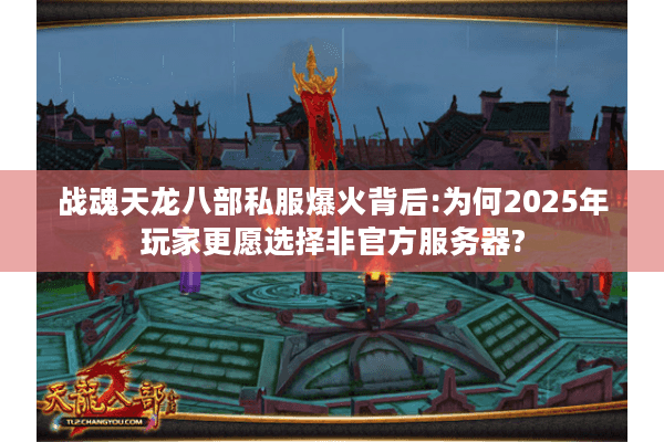 战魂天龙八部私服爆火背后:为何2025年玩家更愿选择非官方服务器?