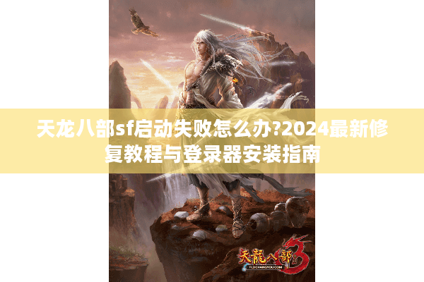 天龙八部sf启动失败怎么办?2024最新修复教程与登录器安装指南