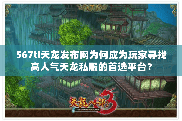 567tl天龙发布网为何成为玩家寻找高人气天龙私服的首选平台？