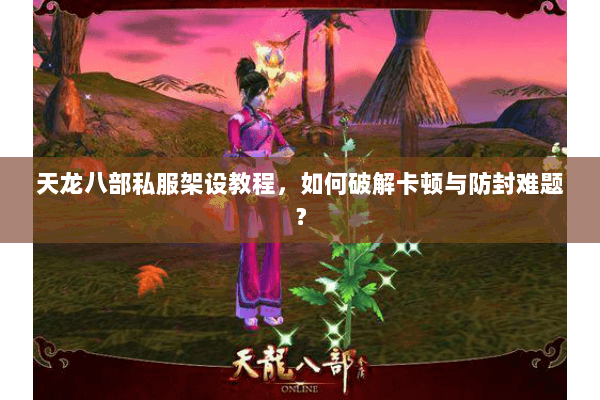 天龙八部私服架设教程，如何破解卡顿与防封难题？