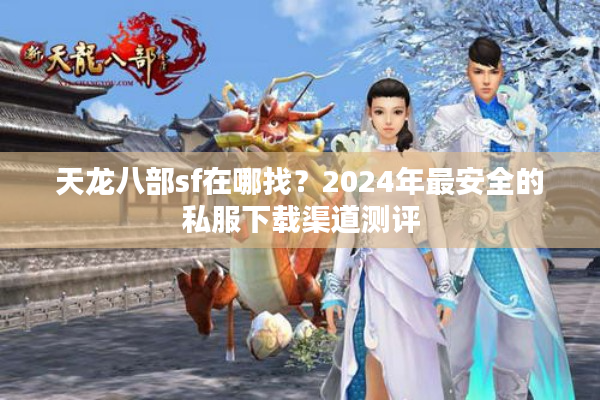 天龙八部sf在哪找？2024年最安全的私服下载渠道测评
