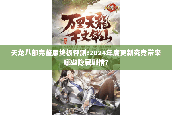 天龙八部完整版终极评测:2024年度更新究竟带来哪些隐藏剧情?