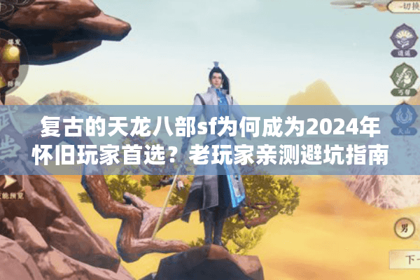 复古的天龙八部sf为何成为2024年怀旧玩家首选？老玩家亲测避坑指南