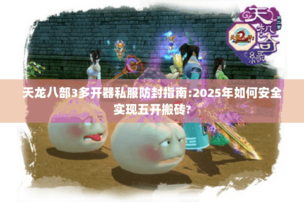 天龙八部3多开器私服防封指南:2025年如何安全实现五开搬砖?