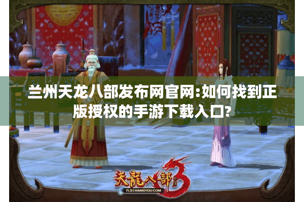 兰州天龙八部发布网官网:如何找到正版授权的手游下载入口?
