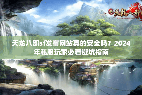 天龙八部sf发布网站真的安全吗？2024年私服玩家必看避坑指南