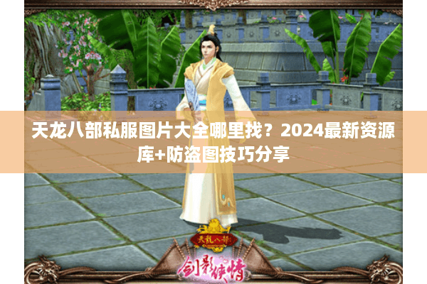 天龙八部私服图片大全哪里找？2024最新资源库+防盗图技巧分享
