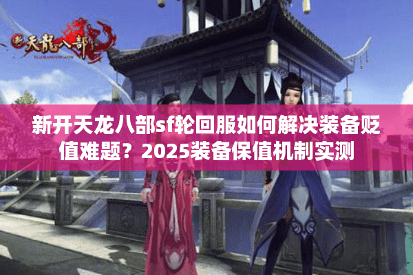 新开天龙八部sf轮回服如何解决装备贬值难题？2025装备保值机制实测