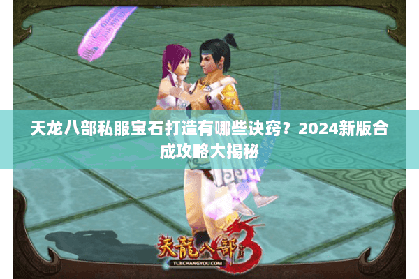 天龙八部私服宝石打造有哪些诀窍？2024新版合成攻略大揭秘