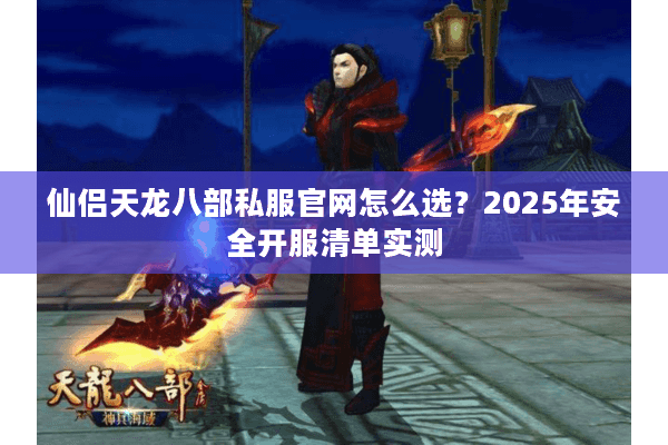 仙侣天龙八部私服官网怎么选？2025年安全开服清单实测