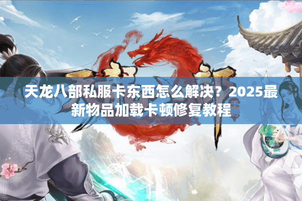 天龙八部私服卡东西怎么解决？2025最新物品加载卡顿修复教程