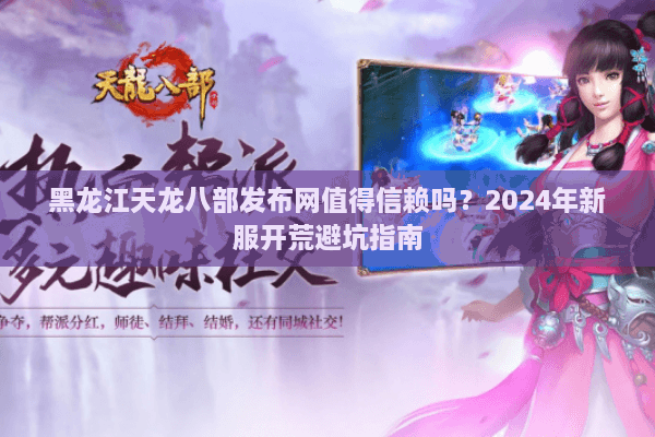 黑龙江天龙八部发布网值得信赖吗？2024年新服开荒避坑指南