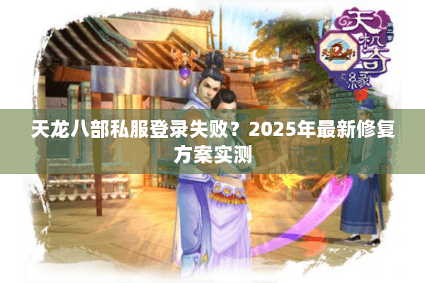 天龙八部私服登录失败？2025年最新修复方案实测