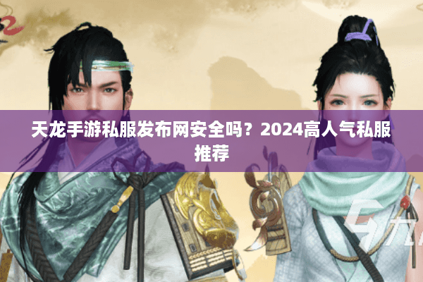天龙手游私服发布网安全吗？2024高人气私服推荐