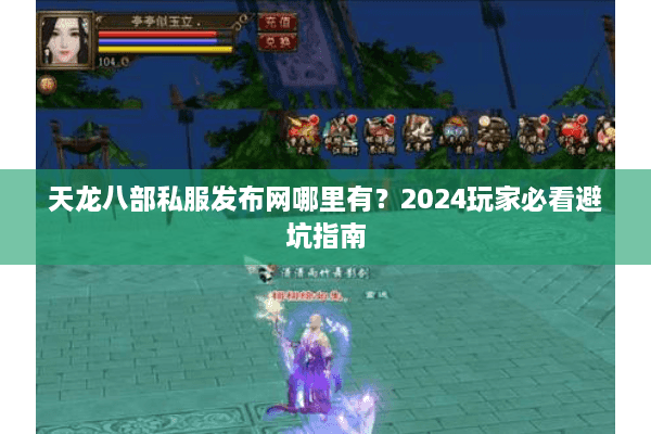 天龙八部私服发布网哪里有？2024玩家必看避坑指南