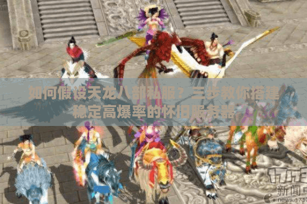 如何假设天龙八部私服？三步教你搭建稳定高爆率的怀旧服务器