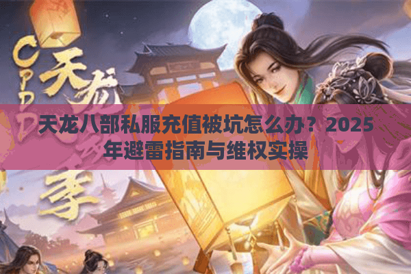 天龙八部私服充值被坑怎么办？2025年避雷指南与维权实操
