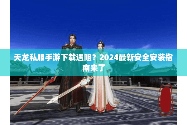 天龙私服手游下载遇阻？2024最新安全安装指南来了