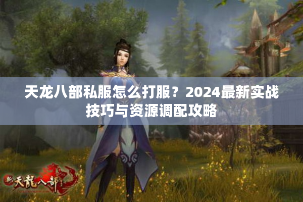 天龙八部私服怎么打服？2024最新实战技巧与资源调配攻略