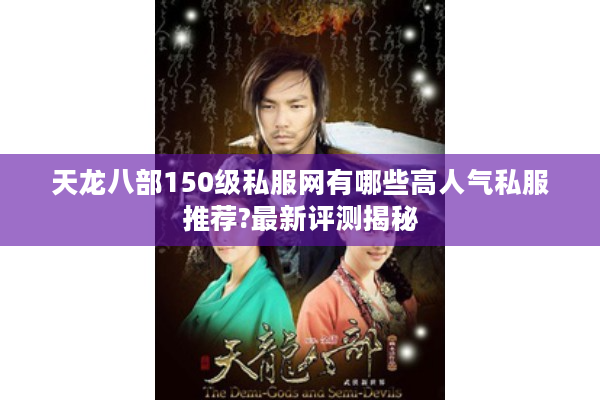 天龙八部150级私服网有哪些高人气私服推荐?最新评测揭秘
