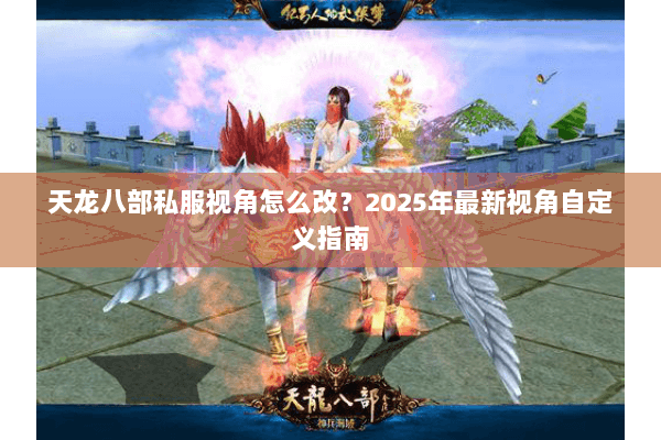 天龙八部私服视角怎么改？2025年最新视角自定义指南